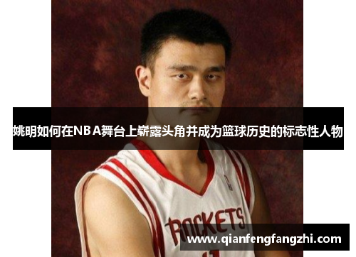 姚明如何在NBA舞台上崭露头角并成为篮球历史的标志性人物